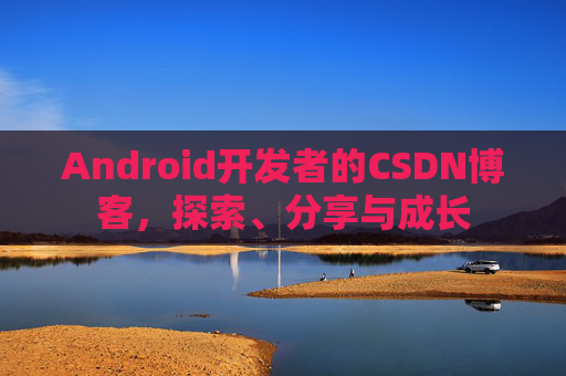 Android开发者的CSDN博客，探索、分享与成长